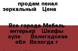 продам пенал зеркальный › Цена ­ 1 500 - Все города Мебель, интерьер » Шкафы, купе   . Вологодская обл.,Вологда г.